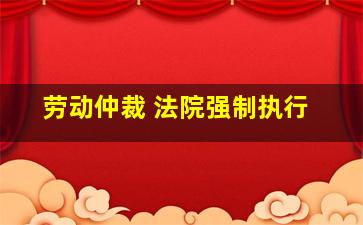 劳动仲裁 法院强制执行